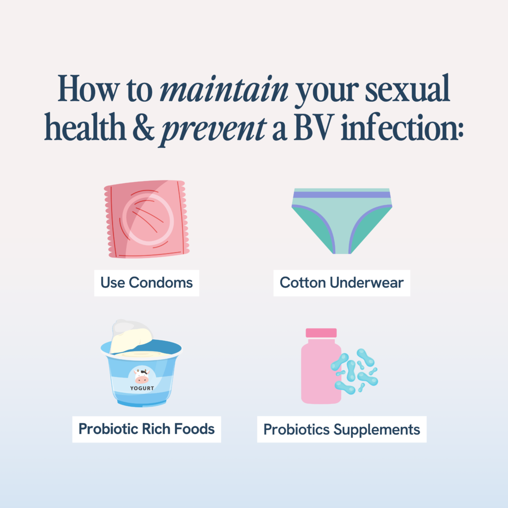To maintain sexual health and prevent BV infections: use condoms, wear cotton underwear, eat probiotic-rich foods like yogurt, and consider taking probiotic supplements.