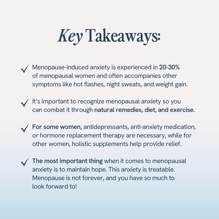 “Text highlighting key takeaways about menopause-induced anxiety, stating that it affects 20-30% of menopausal women and can accompany symptoms like hot flashes, night sweats, and weight gain. It emphasizes recognizing menopause anxiety and combating it through natural remedies, diet, exercise, medications, or hormone replacement therapy. The most important advice is to maintain hope, as menopause is not forever and the anxiety is treatable. Each point is marked with a checkmark.”